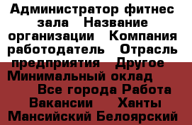 Администратор фитнес зала › Название организации ­ Компания-работодатель › Отрасль предприятия ­ Другое › Минимальный оклад ­ 23 000 - Все города Работа » Вакансии   . Ханты-Мансийский,Белоярский г.